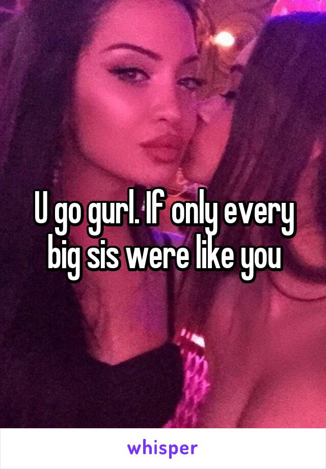 U go gurl. If only every big sis were like you