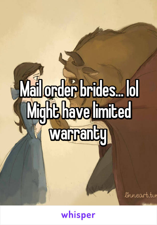 Mail order brides... lol
Might have limited warranty 