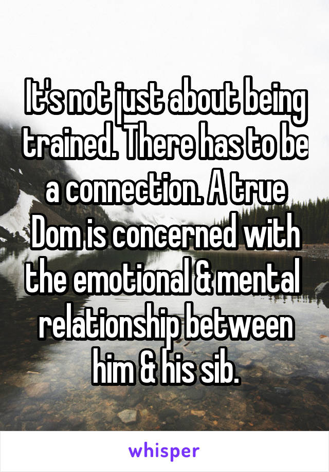 It's not just about being trained. There has to be a connection. A true Dom is concerned with the emotional & mental  relationship between him & his sib.