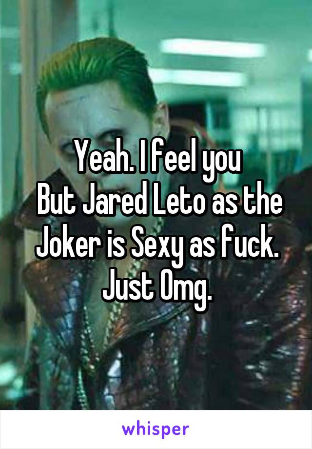 Yeah. I feel you
 But Jared Leto as the Joker is Sexy as fuck. Just Omg.