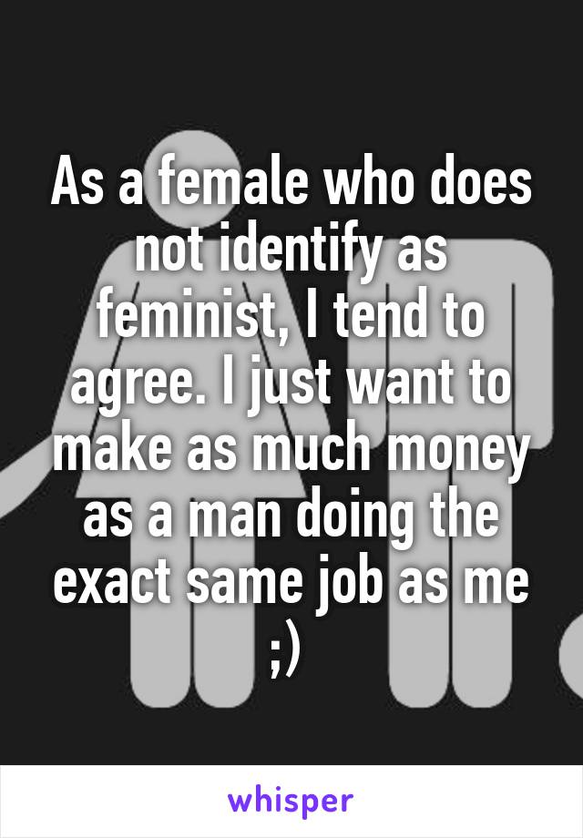 As a female who does not identify as feminist, I tend to agree. I just want to make as much money as a man doing the exact same job as me ;) 