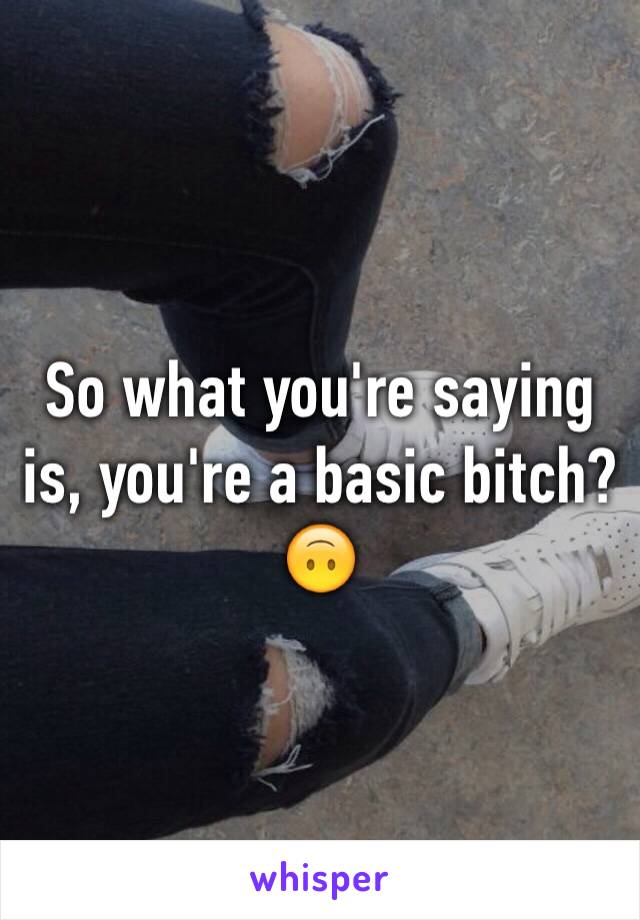 So what you're saying is, you're a basic bitch? 🙃