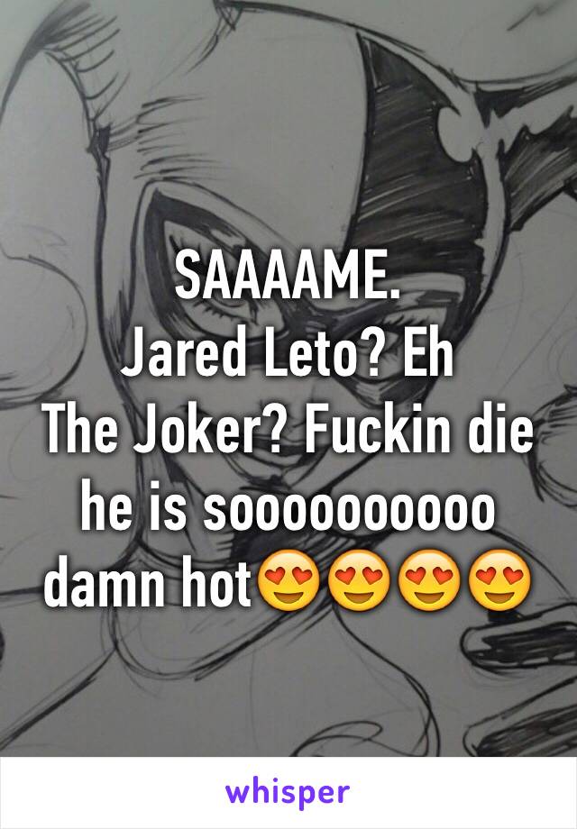 SAAAAME. 
Jared Leto? Eh
The Joker? Fuckin die he is soooooooooo damn hot😍😍😍😍