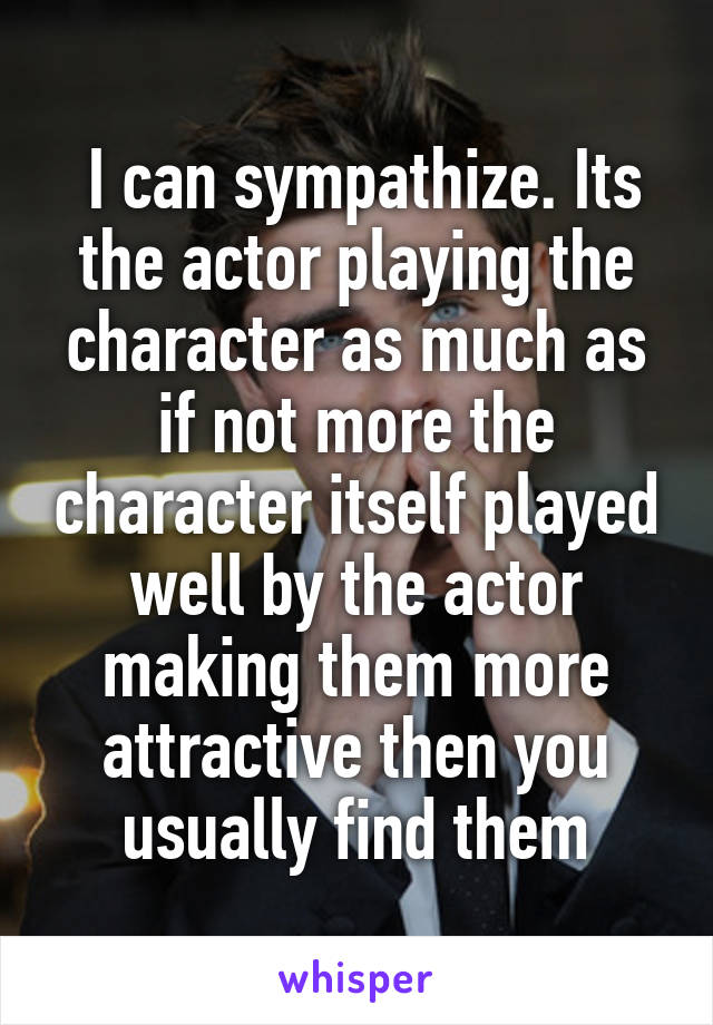  I can sympathize. Its the actor playing the character as much as if not more the character itself played well by the actor making them more attractive then you usually find them