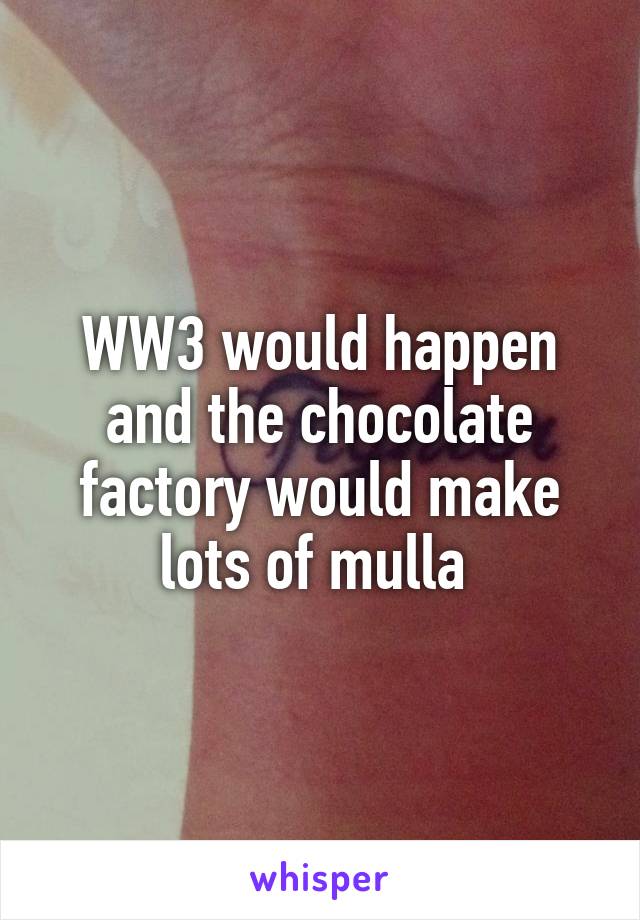 WW3 would happen and the chocolate factory would make lots of mulla 