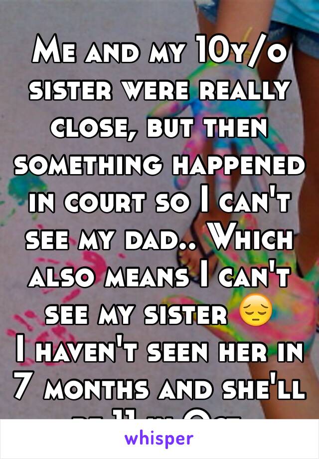 Me and my 10y/o sister were really close, but then something happened in court so I can't see my dad.. Which also means I can't see my sister 😔
I haven't seen her in 7 months and she'll be 11 in Oct.