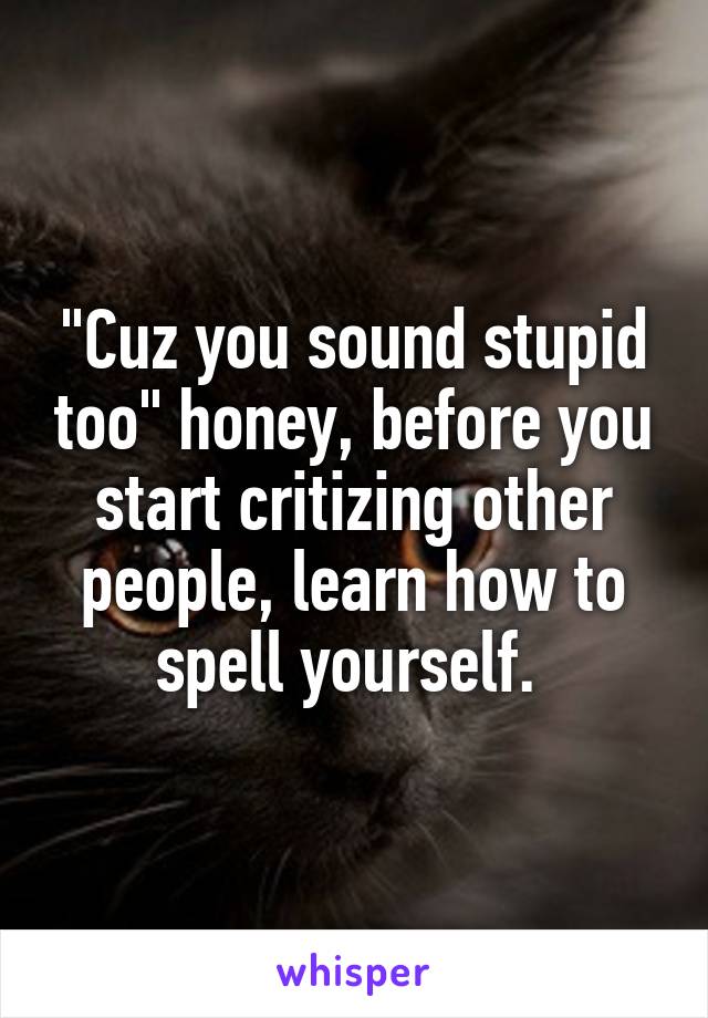 "Cuz you sound stupid too" honey, before you start critizing other people, learn how to spell yourself. 