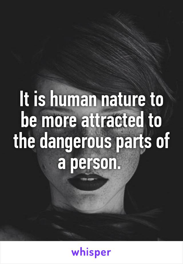 It is human nature to be more attracted to the dangerous parts of a person. 