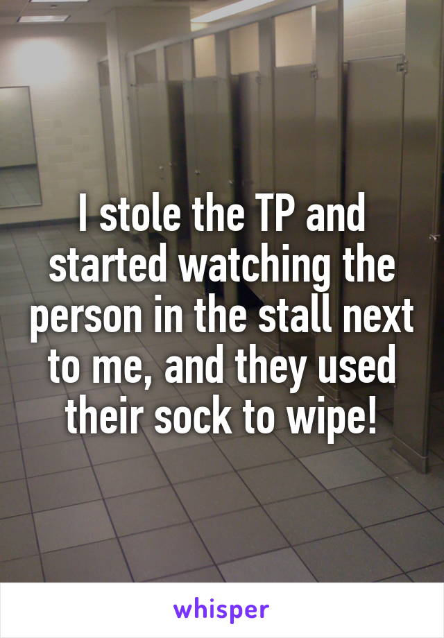 I stole the TP and started watching the person in the stall next to me, and they used their sock to wipe!