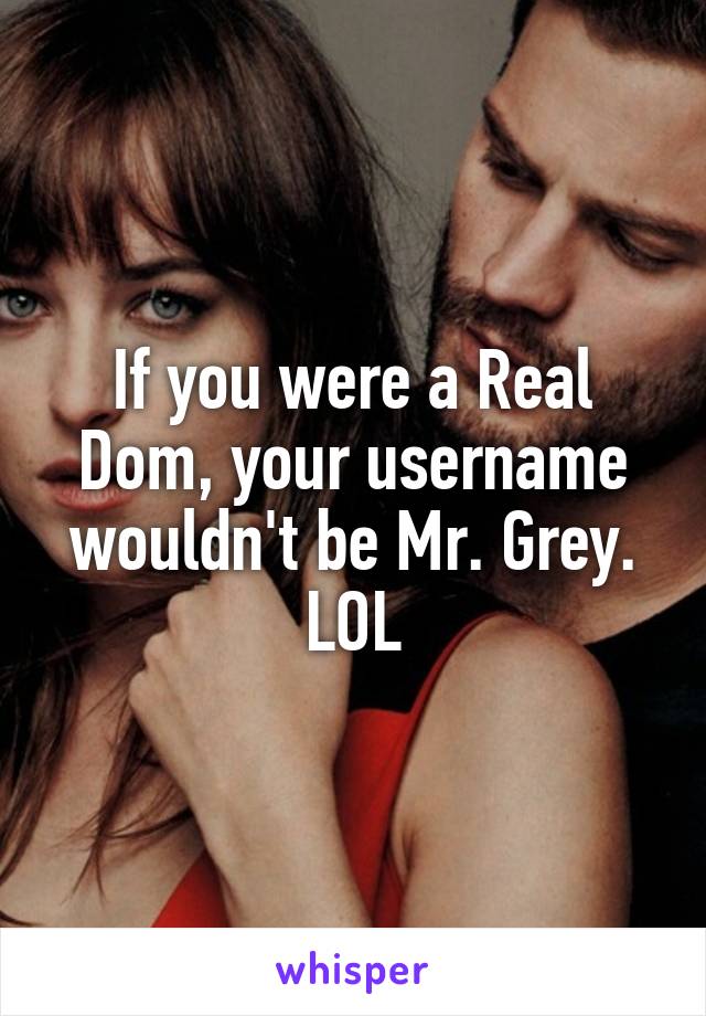 If you were a Real Dom, your username wouldn't be Mr. Grey. LOL