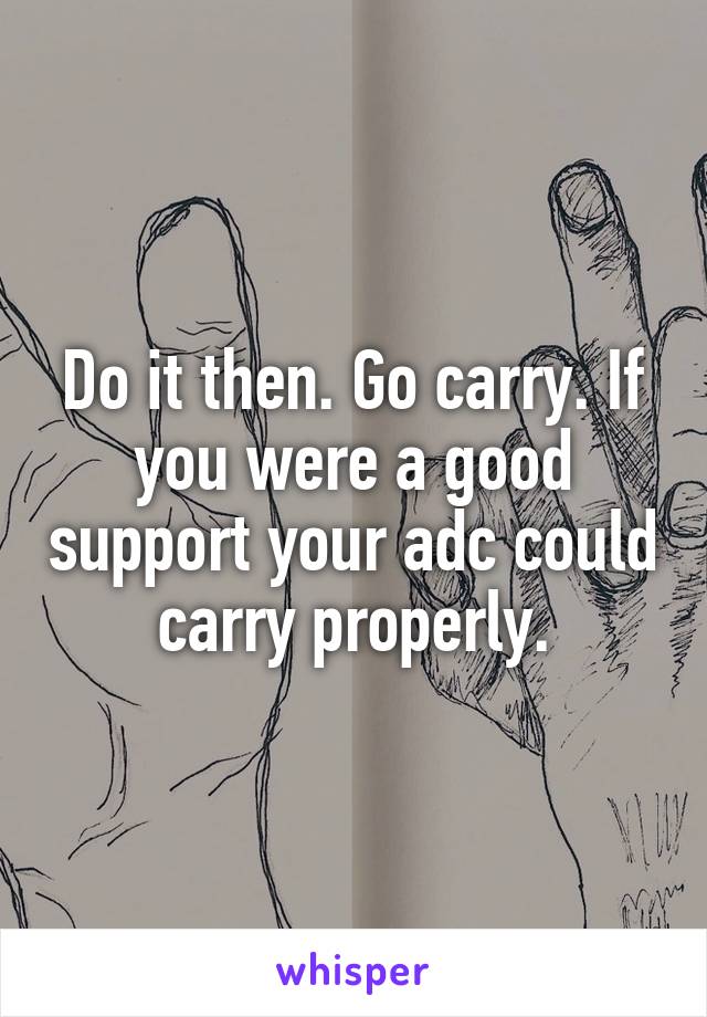 Do it then. Go carry. If you were a good support your adc could carry properly.