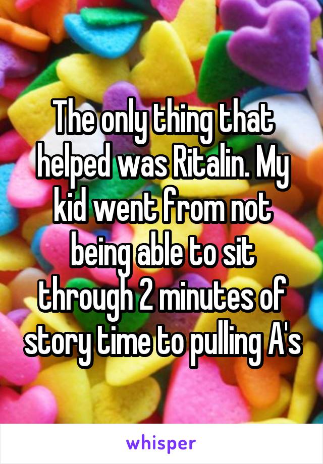 The only thing that helped was Ritalin. My kid went from not being able to sit through 2 minutes of story time to pulling A's