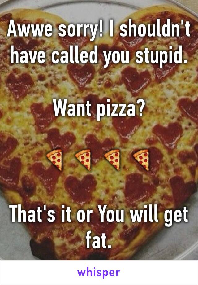 Awwe sorry! I shouldn't have called you stupid. 

Want pizza? 

🍕 🍕 🍕 🍕 

That's it or You will get fat. 