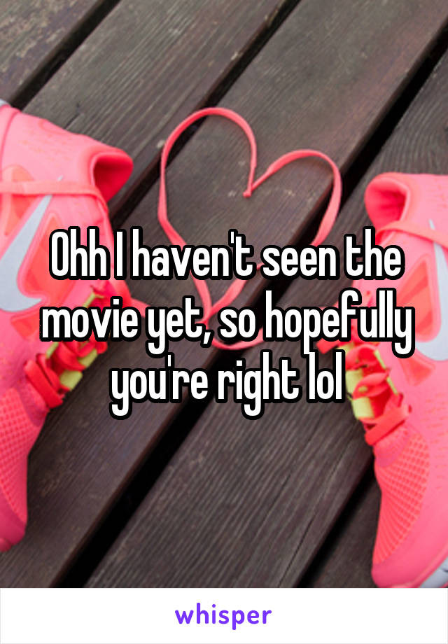 Ohh I haven't seen the movie yet, so hopefully you're right lol