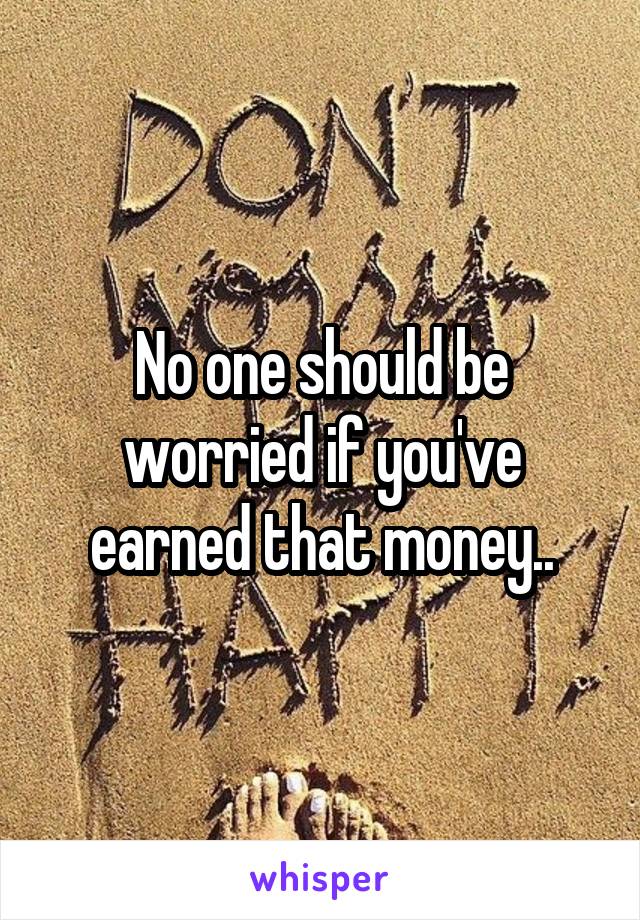 No one should be worried if you've earned that money..