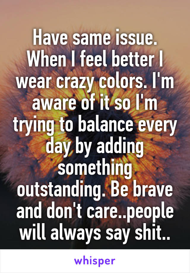 Have same issue. When I feel better I wear crazy colors. I'm aware of it so I'm trying to balance every day by adding something outstanding. Be brave and don't care..people will always say shit..