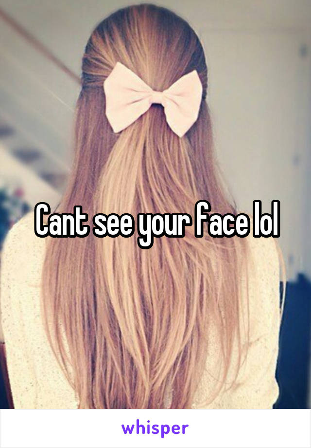 Cant see your face lol