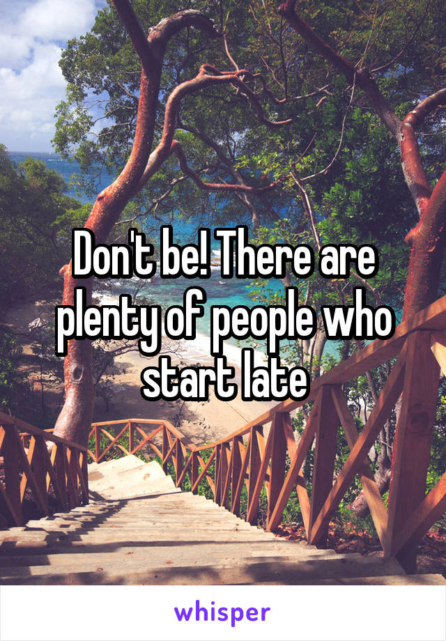 Don't be! There are plenty of people who start late