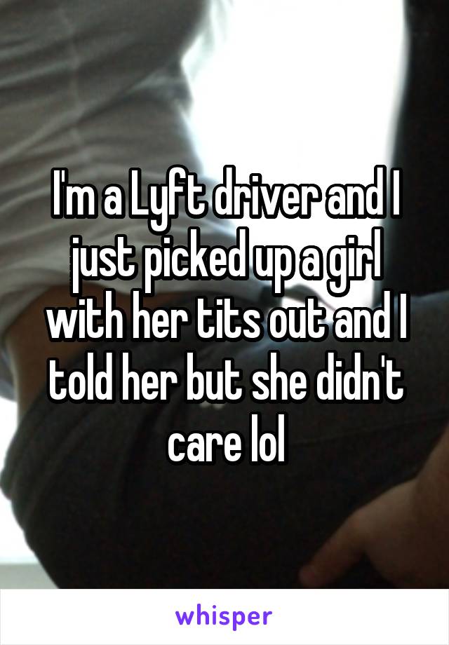 I'm a Lyft driver and I just picked up a girl with her tits out and I told her but she didn't care lol