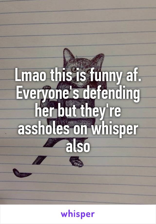 Lmao this is funny af. Everyone's defending her but they're assholes on whisper also