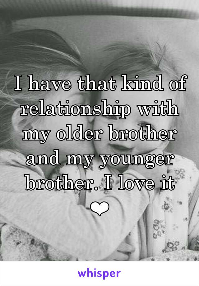 I have that kind of relationship with my older brother and my younger brother. I love it ❤