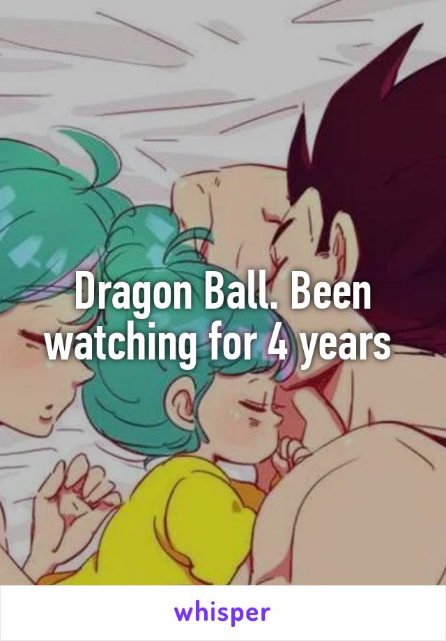 Dragon Ball. Been watching for 4 years 