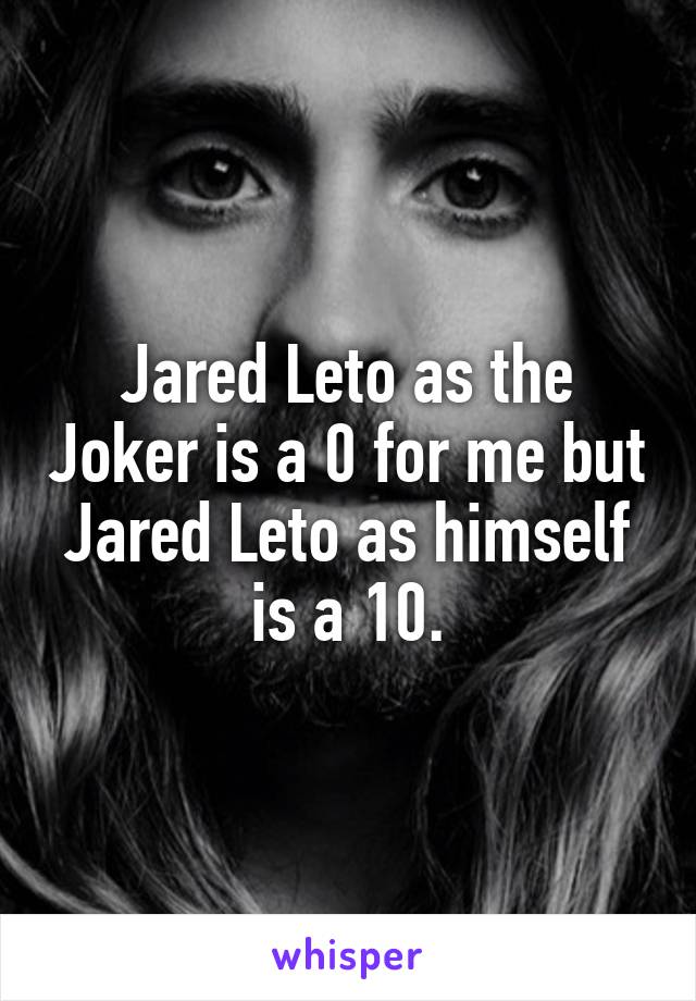 Jared Leto as the Joker is a 0 for me but Jared Leto as himself is a 10.