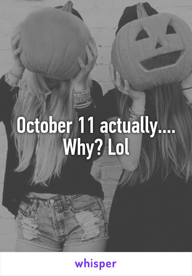 October 11 actually.... Why? Lol