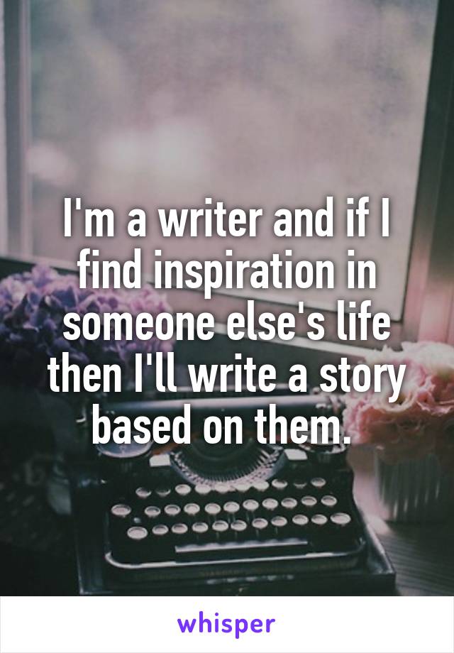 I'm a writer and if I find inspiration in someone else's life then I'll write a story based on them. 