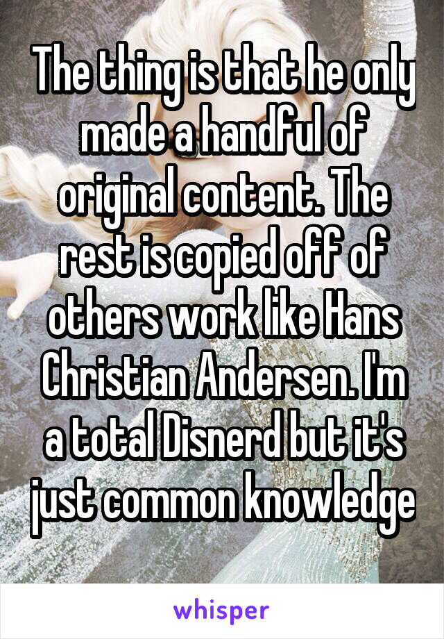 The thing is that he only made a handful of original content. The rest is copied off of others work like Hans Christian Andersen. I'm a total Disnerd but it's just common knowledge 