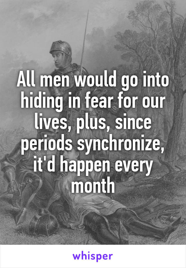 All men would go into hiding in fear for our lives, plus, since periods synchronize, it'd happen every month