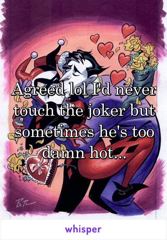 Agreed lol I'd never touch the joker but sometimes he's too damn hot...