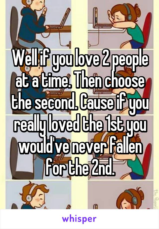 Well if you love 2 people at a time. Then choose the second. Cause if you really loved the 1st you would've never fallen for the 2nd.