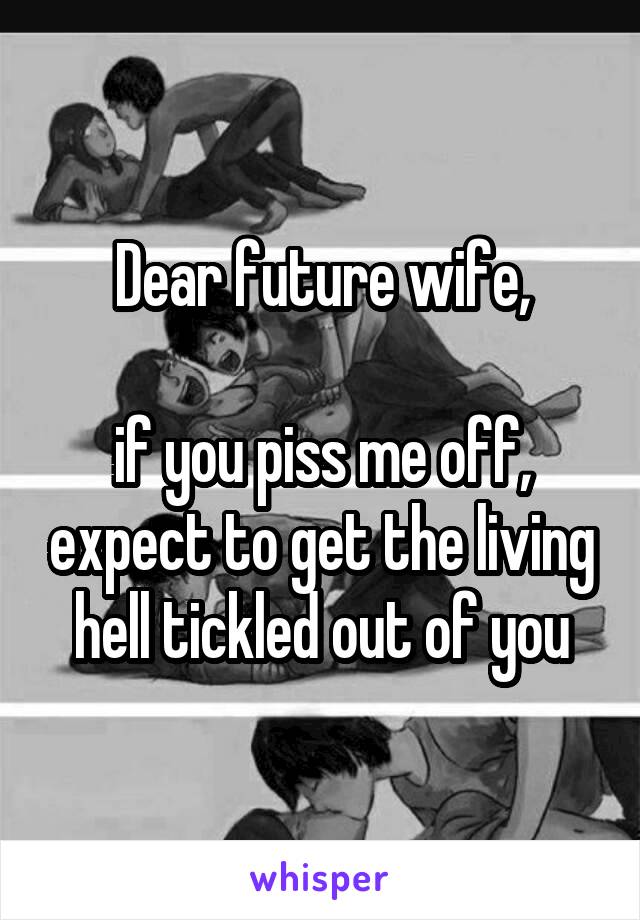 Dear future wife,

if you piss me off, expect to get the living hell tickled out of you