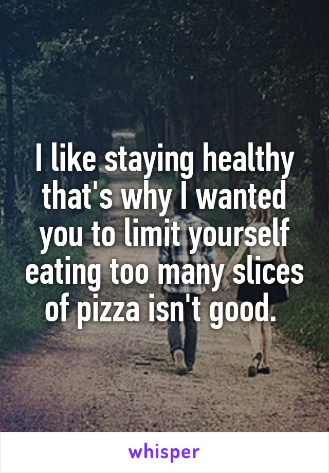 I like staying healthy that's why I wanted you to limit yourself eating too many slices of pizza isn't good. 