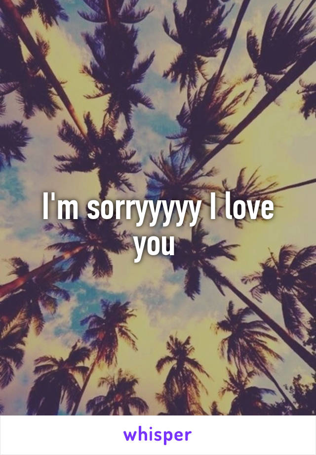 I'm sorryyyyy I love you 