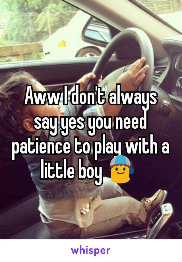 Aww I don't always say yes you need patience to play with a little boy 👦 