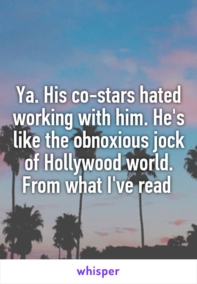 Ya. His co-stars hated working with him. He's like the obnoxious jock of Hollywood world. From what I've read 