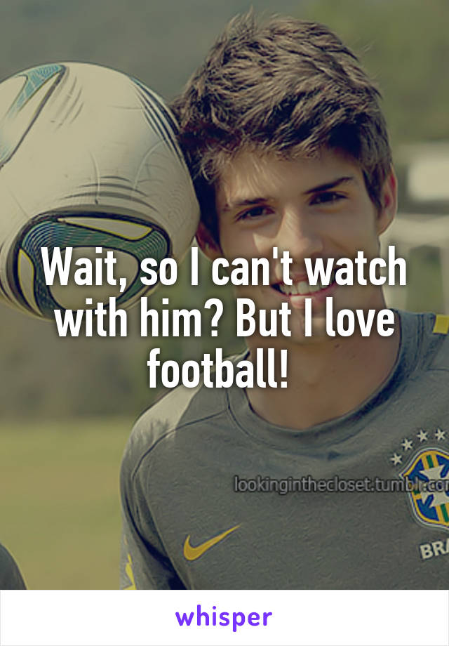 Wait, so I can't watch with him? But I love football! 