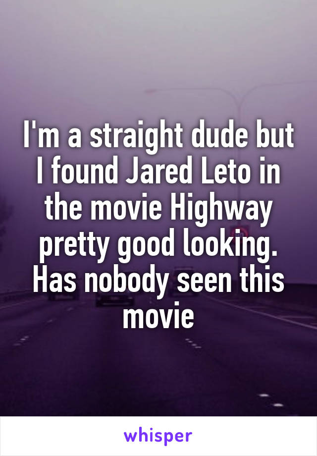 I'm a straight dude but I found Jared Leto in the movie Highway pretty good looking. Has nobody seen this movie