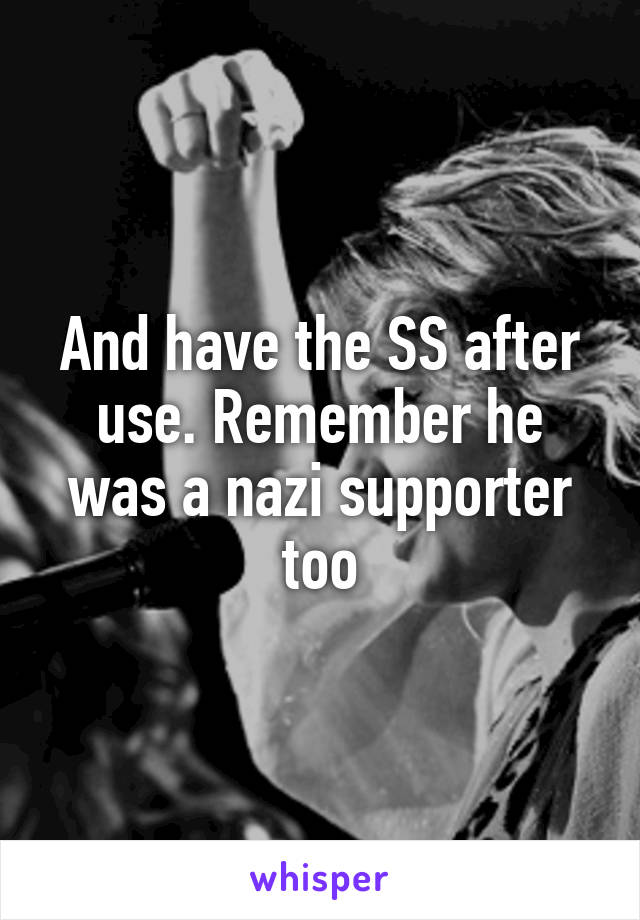 And have the SS after use. Remember he was a nazi supporter too