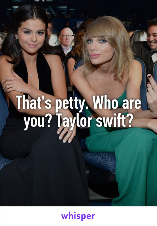 That's petty. Who are you? Taylor swift?