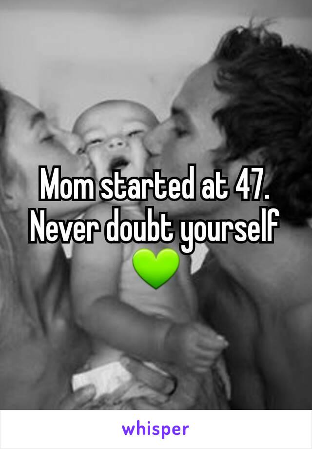 Mom started at 47. Never doubt yourself 💚