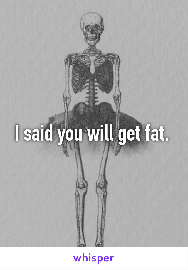 I said you will get fat. 