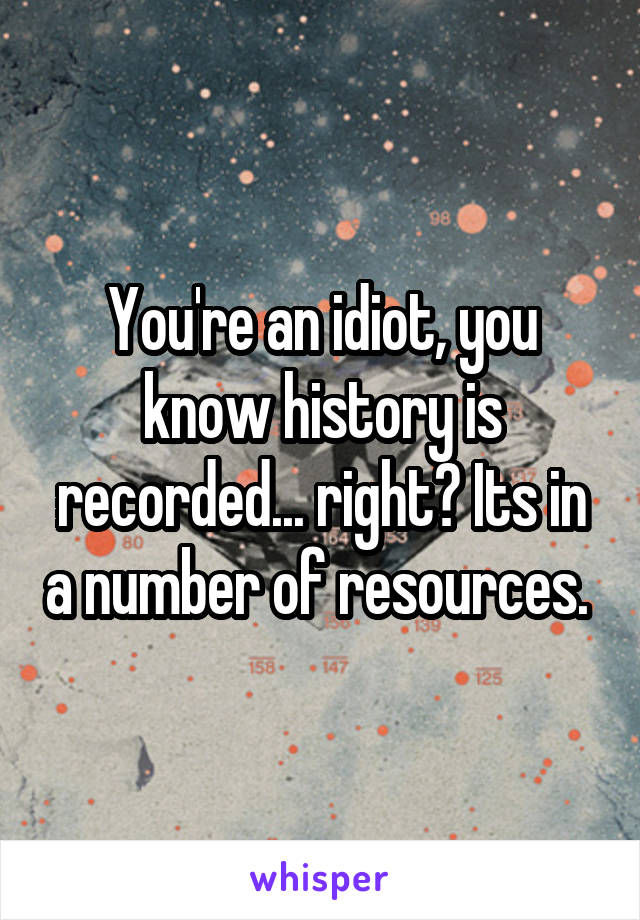 You're an idiot, you know history is recorded... right? Its in a number of resources. 