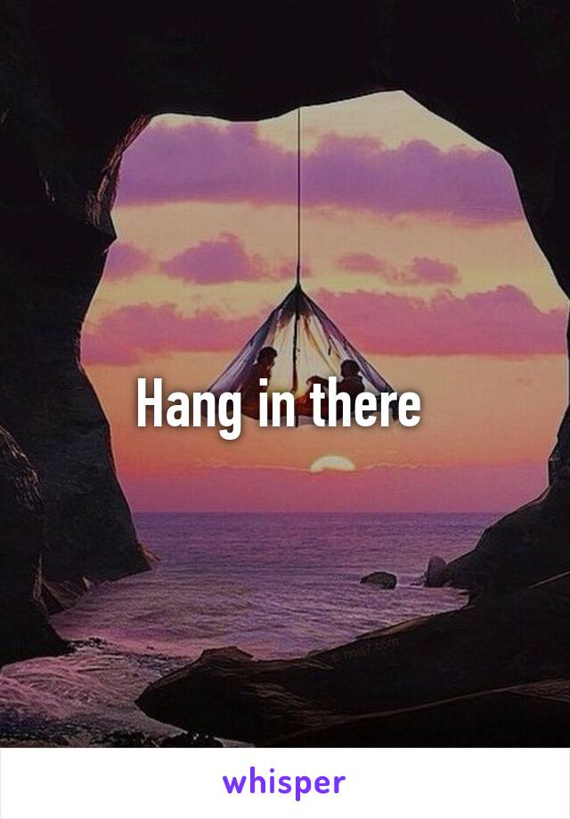 Hang in there 