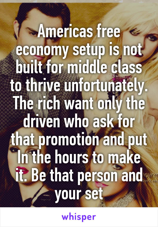Americas free economy setup is not built for middle class to thrive unfortunately. The rich want only the driven who ask for that promotion and put In the hours to make it. Be that person and your set