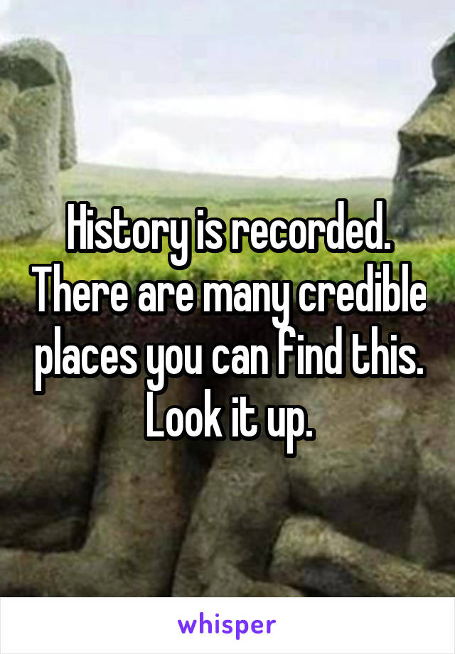 History is recorded. There are many credible places you can find this. Look it up.