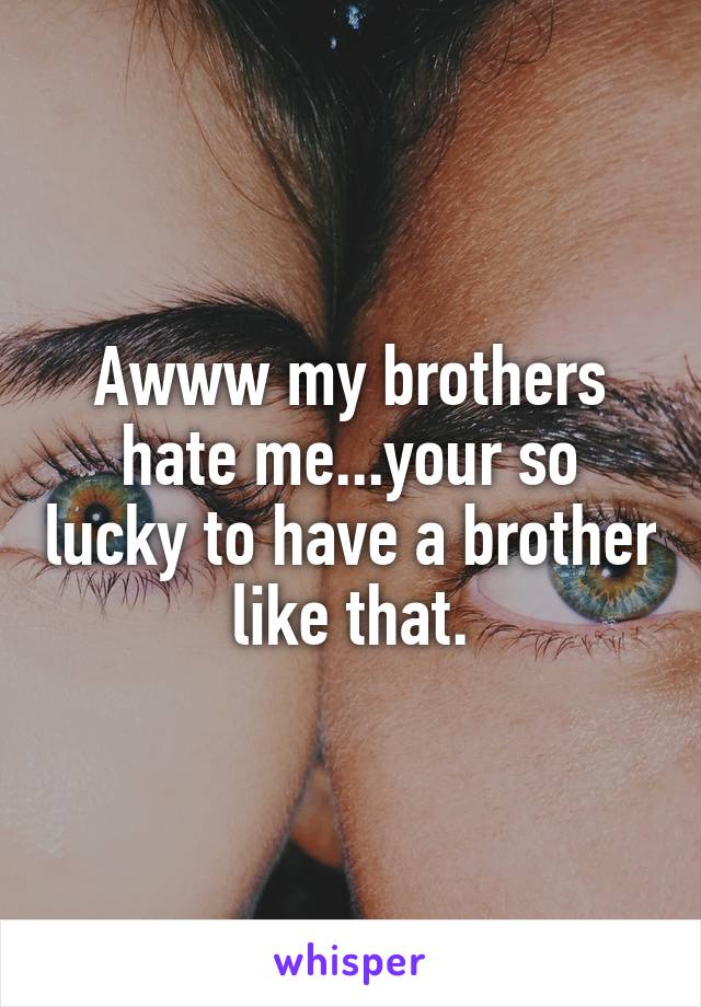 Awww my brothers hate me...your so lucky to have a brother like that.