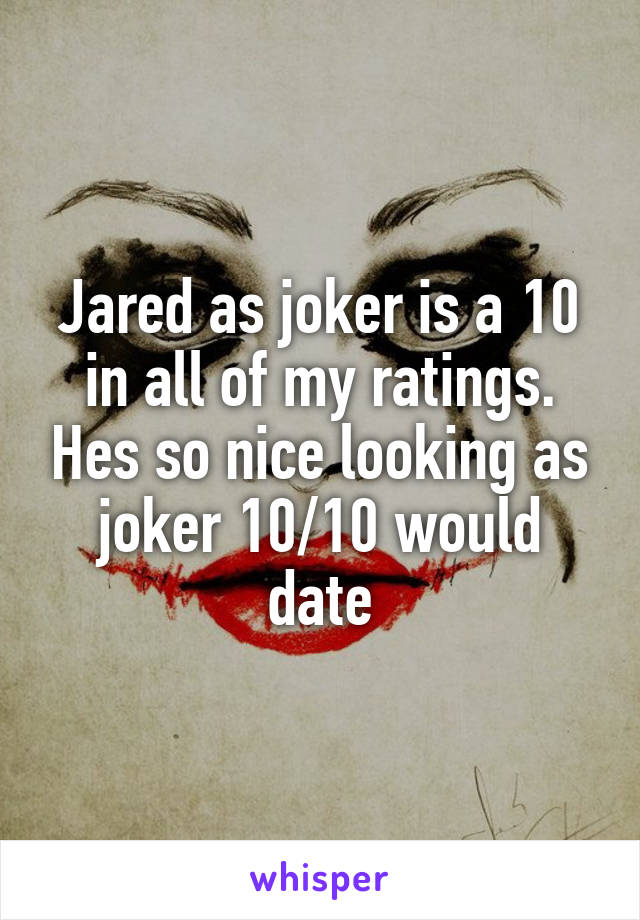 Jared as joker is a 10 in all of my ratings. Hes so nice looking as joker 10/10 would date